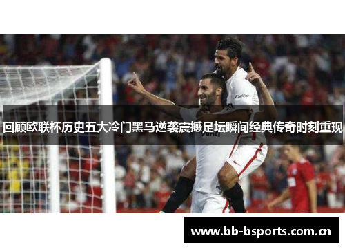 回顾欧联杯历史五大冷门黑马逆袭震撼足坛瞬间经典传奇时刻重现